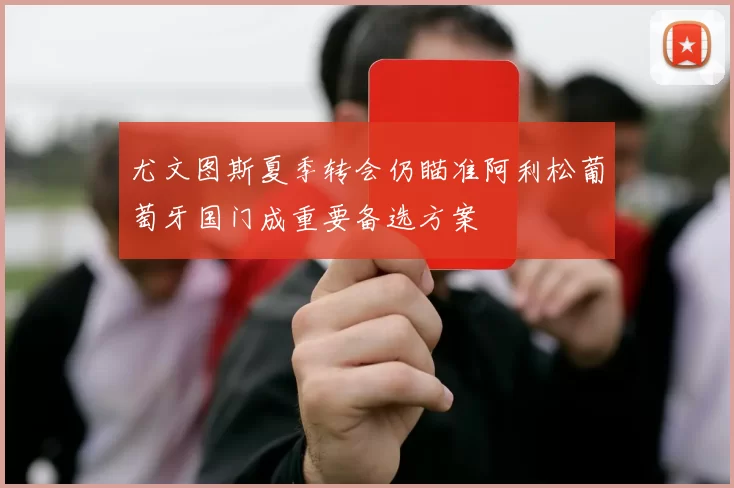 尤文图斯夏季转会仍瞄准阿利松葡萄牙国门成重要备选方案
