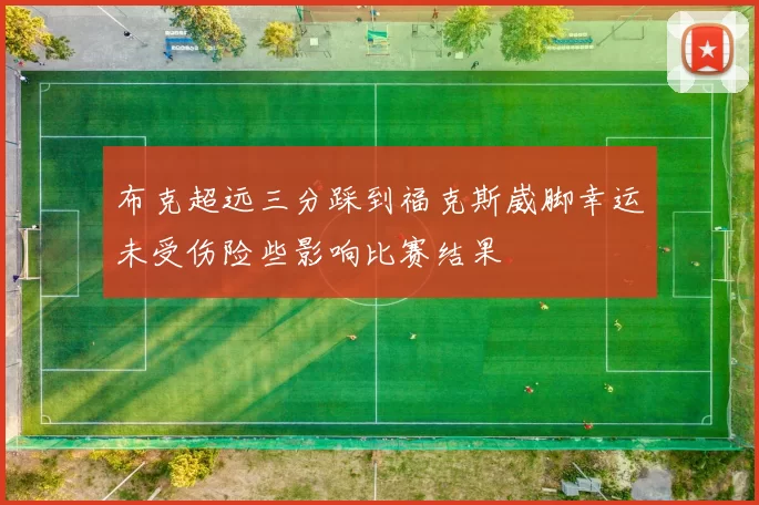 布克超远三分踩到福克斯崴脚幸运未受伤险些影响比赛结果