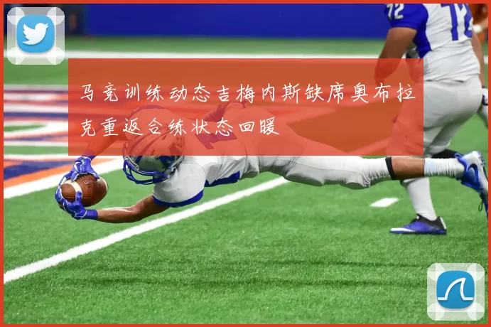 马竞训练动态吉梅内斯缺席奥布拉克重返合练状态回暖