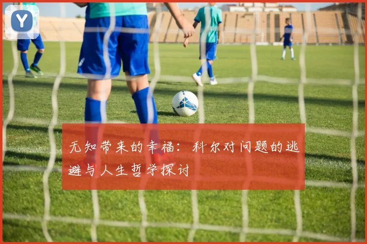 无知带来的幸福：科尔对问题的逃避与人生哲学探讨