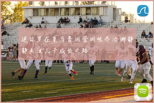 迷你罗在皇马青训营训练乔治娜静静关注儿子成长之路
