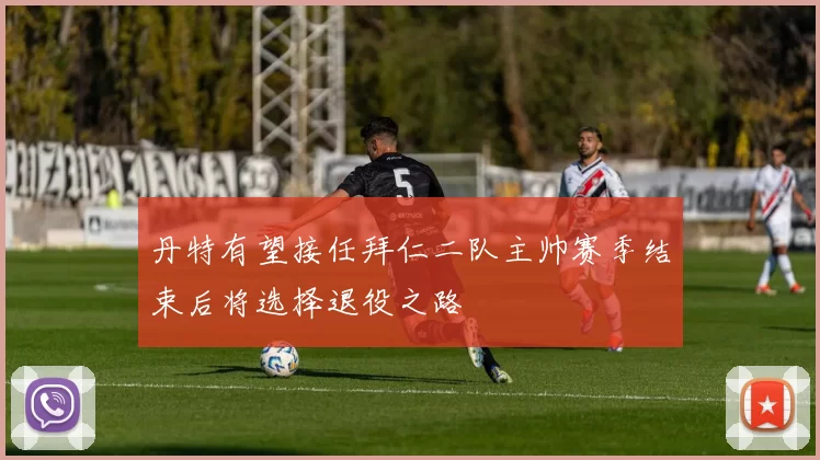 丹特有望接任拜仁二队主帅赛季结束后将选择退役之路