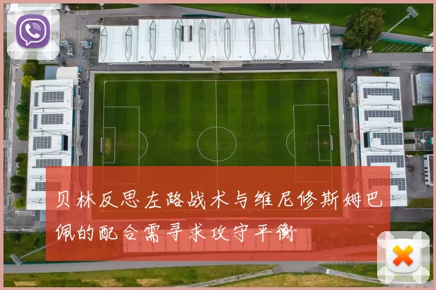 贝林反思左路战术与维尼修斯姆巴佩的配合需寻求攻守平衡