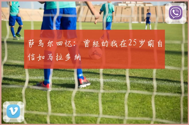 萨乌尔回忆：曾经的我在25岁前自信如马拉多纳