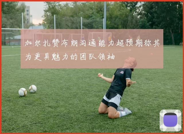 加尔扎赞布朗沟通能力超预期称其为更具魅力的团队领袖