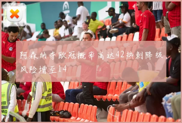 阿森纳夺欧冠概率高达42热刺降级风险增至14