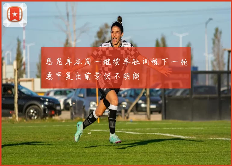 恩昆库本周一继续单独训练下一轮意甲复出前景仍不明朗