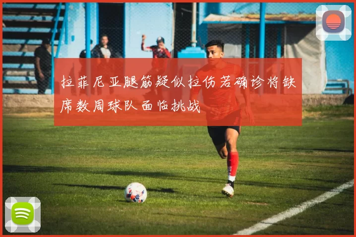 拉菲尼亚腿筋疑似拉伤若确诊将缺席数周球队面临挑战