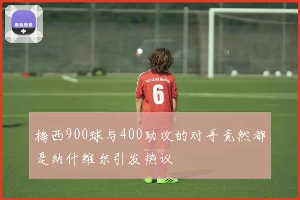 梅西900球与400助攻的对手竟然都是纳什维尔引发热议
