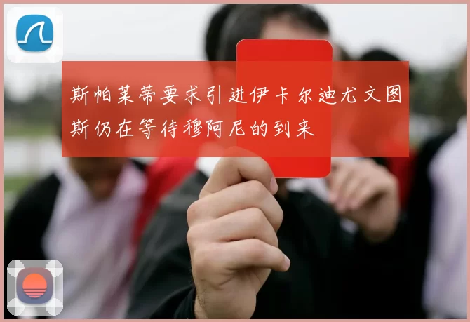 斯帕莱蒂要求引进伊卡尔迪尤文图斯仍在等待穆阿尼的到来