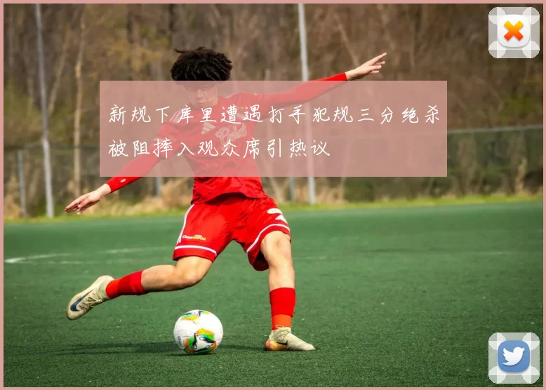 新规下库里遭遇打手犯规三分绝杀被阻摔入观众席引热议