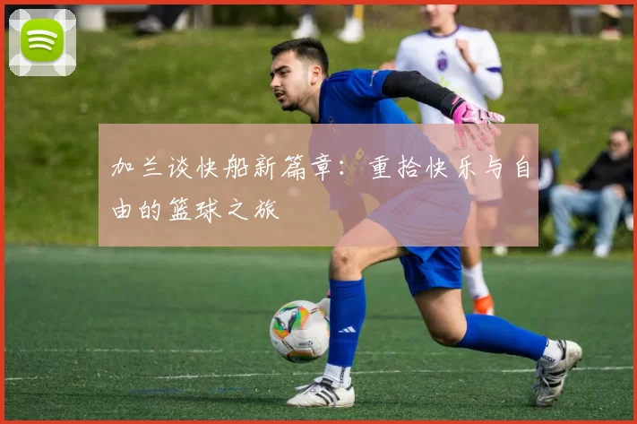 加兰谈快船新篇章：重拾快乐与自由的篮球之旅