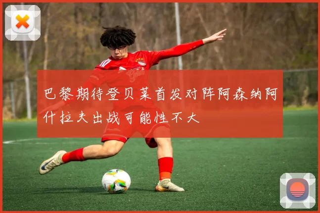 巴黎期待登贝莱首发对阵阿森纳阿什拉夫出战可能性不大