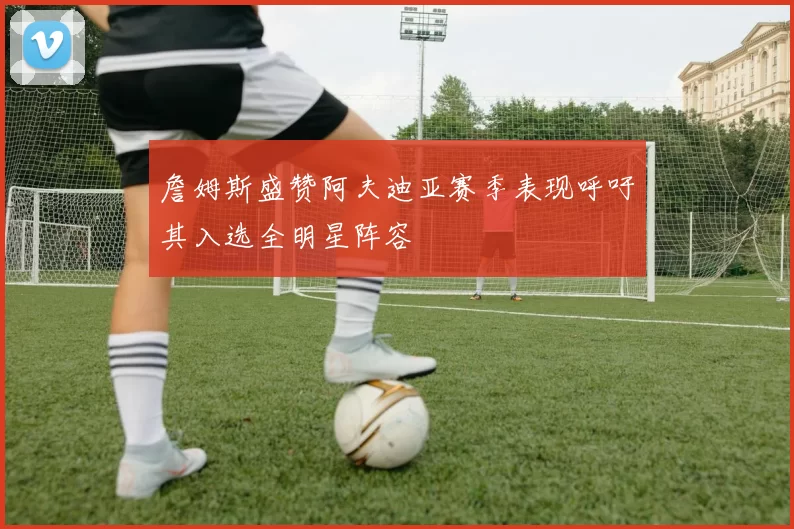 詹姆斯盛赞阿夫迪亚赛季表现呼吁其入选全明星阵容