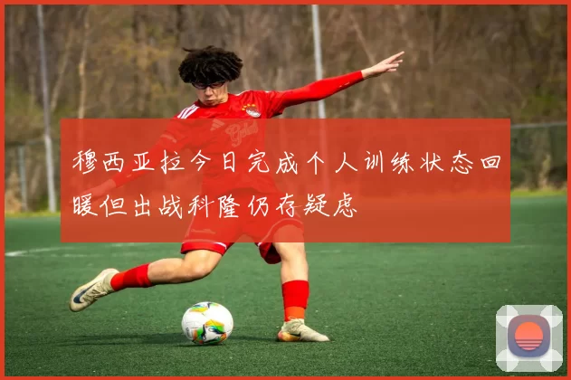 穆西亚拉今日完成个人训练状态回暖但出战科隆仍存疑虑
