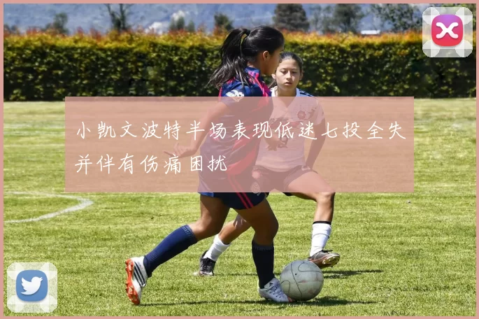 小凯文波特半场表现低迷七投全失并伴有伤痛困扰