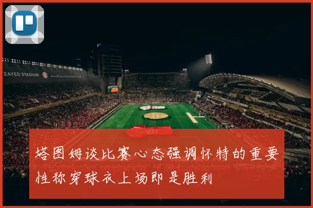 塔图姆谈比赛心态强调怀特的重要性称穿球衣上场即是胜利