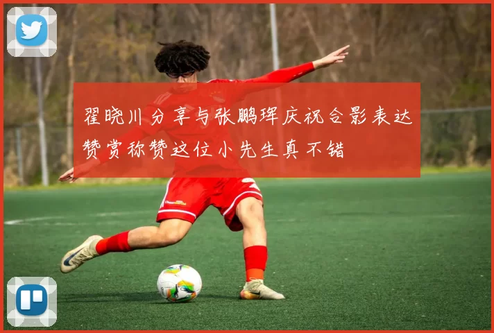 翟晓川分享与张鹏珲庆祝合影表达赞赏称赞这位小先生真不错