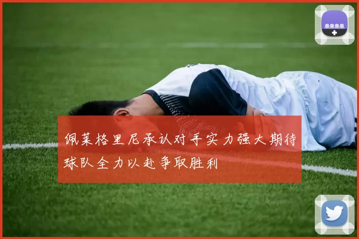 佩莱格里尼承认对手实力强大期待球队全力以赴争取胜利
