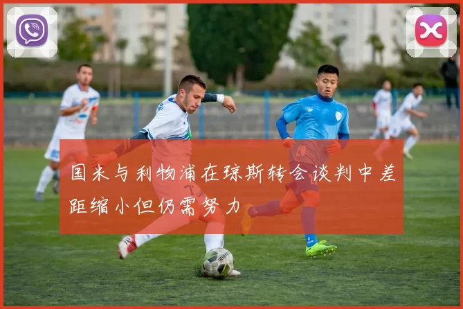 国米与利物浦在琼斯转会谈判中差距缩小但仍需努力