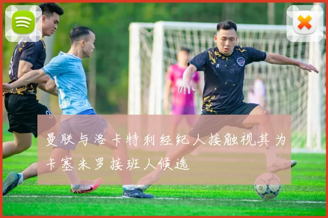 曼联与洛卡特利经纪人接触视其为卡塞米罗接班人候选