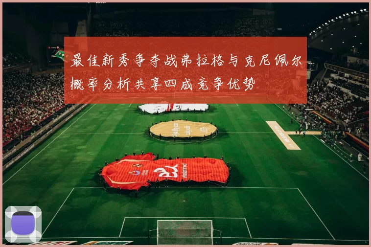 最佳新秀争夺战弗拉格与克尼佩尔概率分析共享四成竞争优势