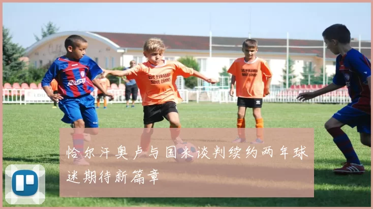 恰尔汗奥卢与国米谈判续约两年球迷期待新篇章