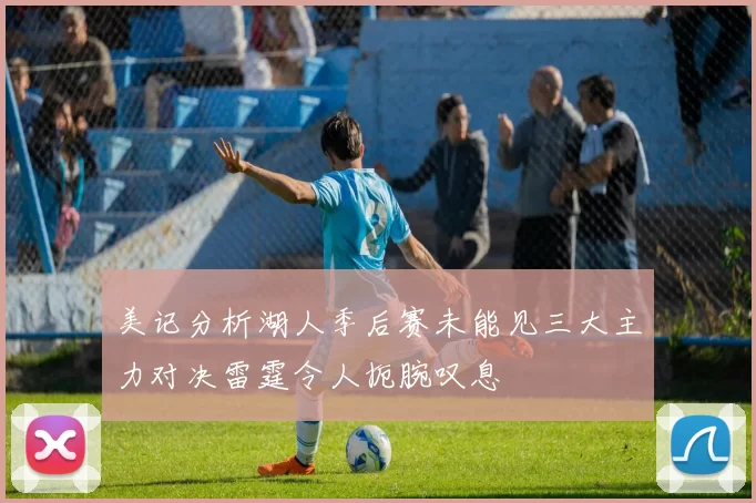 美记分析湖人季后赛未能见三大主力对决雷霆令人扼腕叹息
