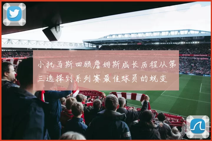 小托马斯回顾詹姆斯成长历程从第三选择到系列赛最佳球员的蜕变