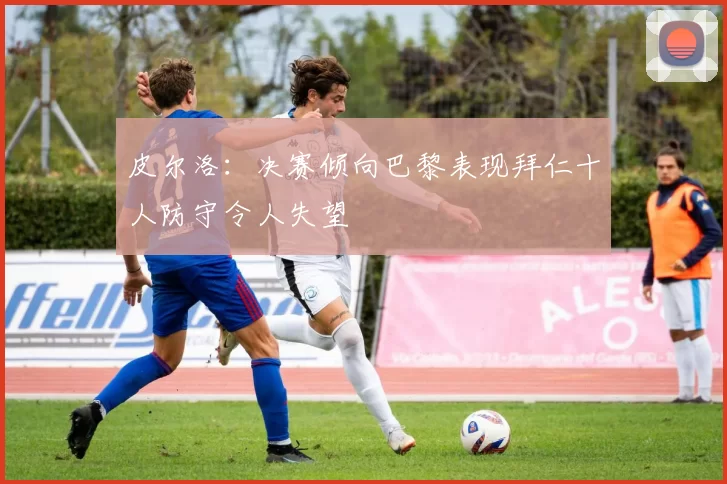皮尔洛：决赛倾向巴黎表现拜仁十人防守令人失望