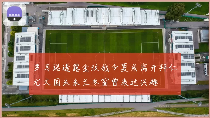 罗马诺透露金玟哉今夏或离开拜仁尤文国米米兰冬窗曾表达兴趣