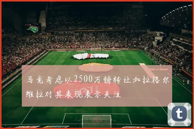 马竞考虑以2500万镑转让加拉格尔维拉对其表现表示关注