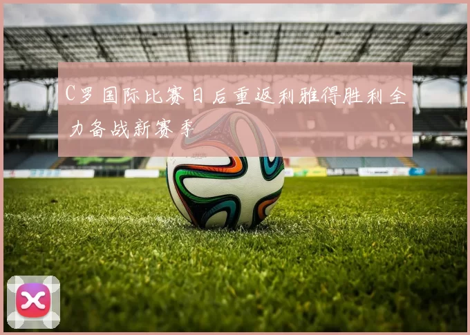 C罗国际比赛日后重返利雅得胜利全力备战新赛季