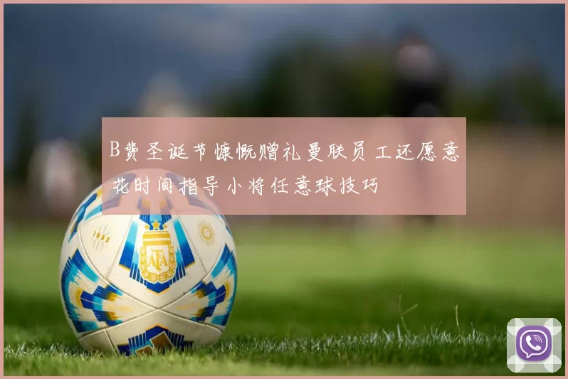 B费圣诞节慷慨赠礼曼联员工还愿意花时间指导小将任意球技巧