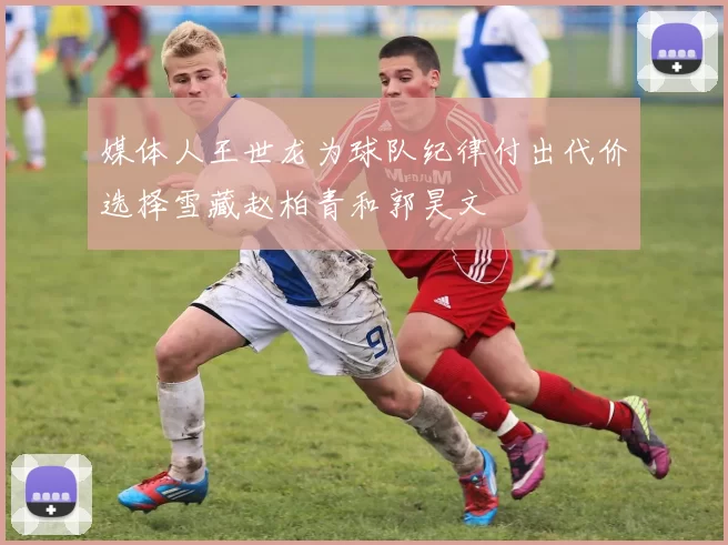 媒体人王世龙为球队纪律付出代价选择雪藏赵柏青和郭昊文