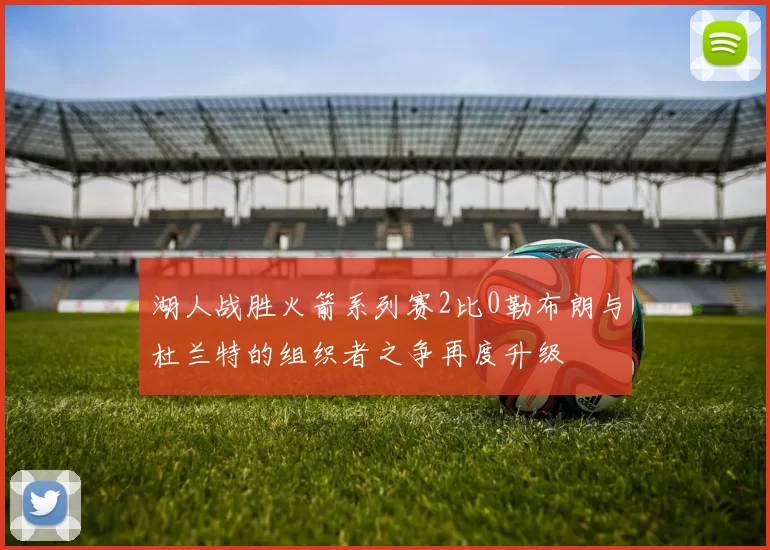 湖人战胜火箭系列赛2比0勒布朗与杜兰特的组织者之争再度升级
