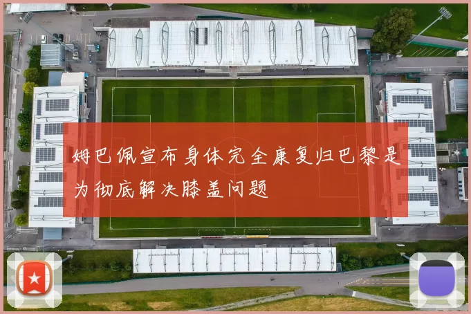 姆巴佩宣布身体完全康复归巴黎是为彻底解决膝盖问题