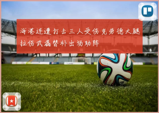 海港连遭打击三人受伤克劳德大腿拉伤武磊替补出场助阵